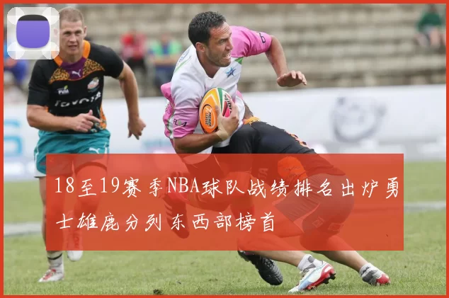 18至19赛季NBA球队战绩排名出炉勇士雄鹿分列东西部榜首