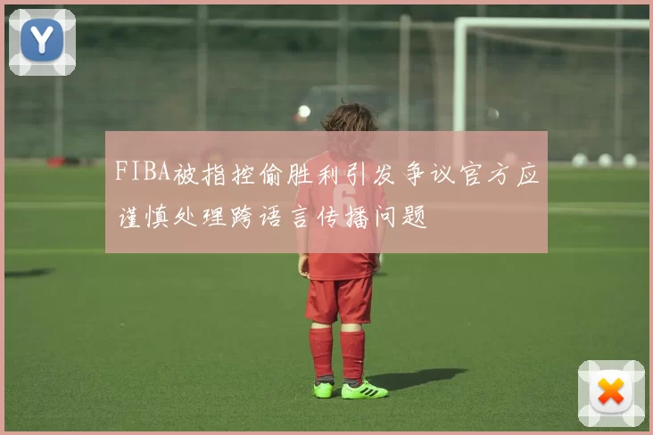FIBA被指控偷胜利引发争议官方应谨慎处理跨语言传播问题