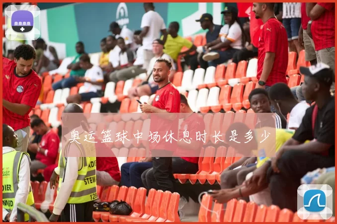 奥运篮球中场休息时长是多少