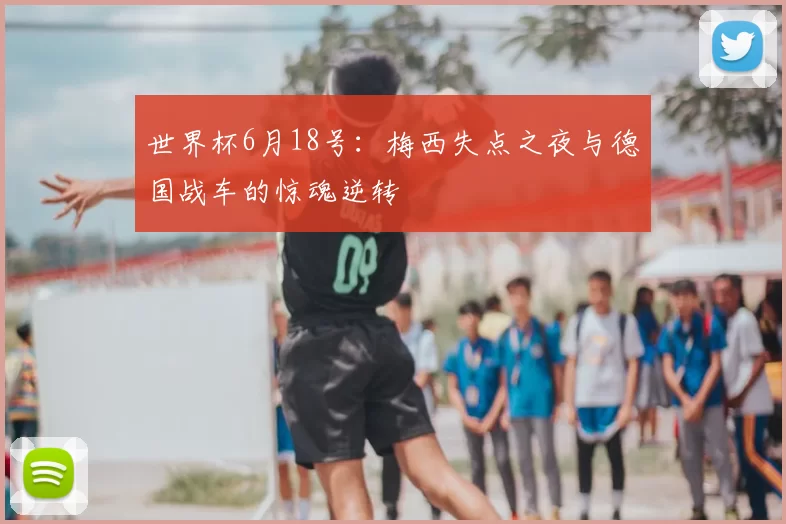 世界杯6月18号：梅西失点之夜与德国战车的惊魂逆转