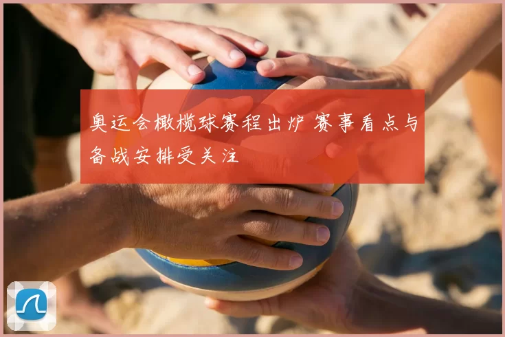 奥运会橄榄球赛程出炉 赛事看点与备战安排受关注