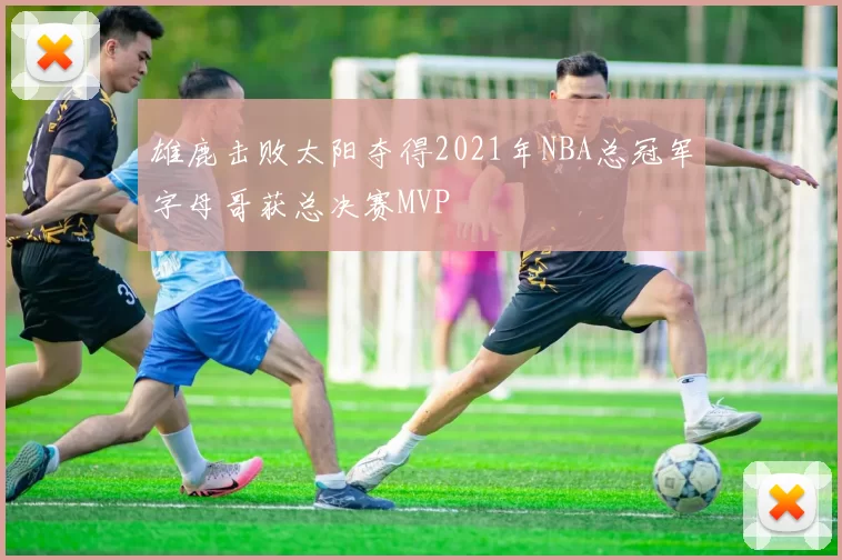 雄鹿击败太阳夺得2021年NBA总冠军字母哥获总决赛MVP