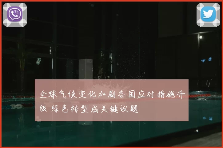 全球气候变化加剧各国应对措施升级 绿色转型成关键议题