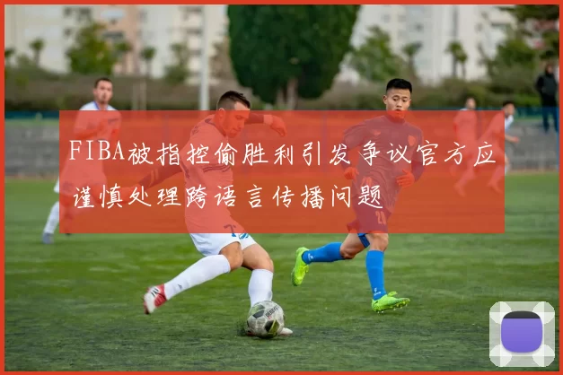 FIBA被指控偷胜利引发争议官方应谨慎处理跨语言传播问题