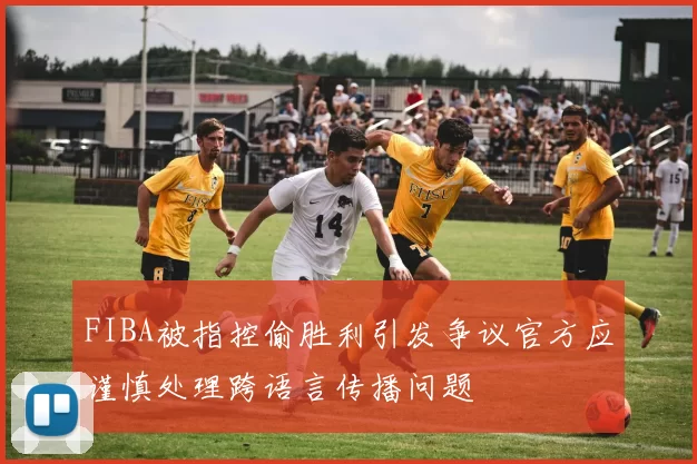 FIBA被指控偷胜利引发争议官方应谨慎处理跨语言传播问题