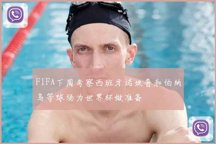 FIFA下周考察西班牙诺坎普和伯纳乌等球场为世界杯做准备