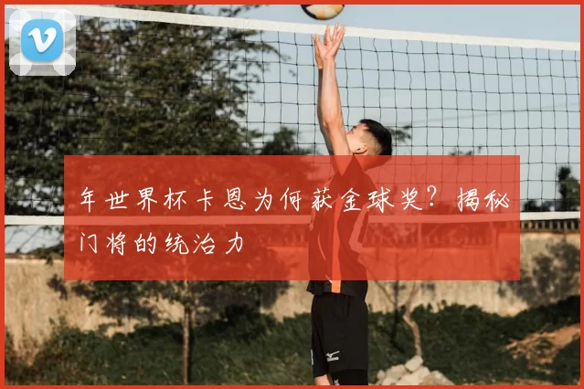 年世界杯卡恩为何获金球奖？揭秘门将的统治力