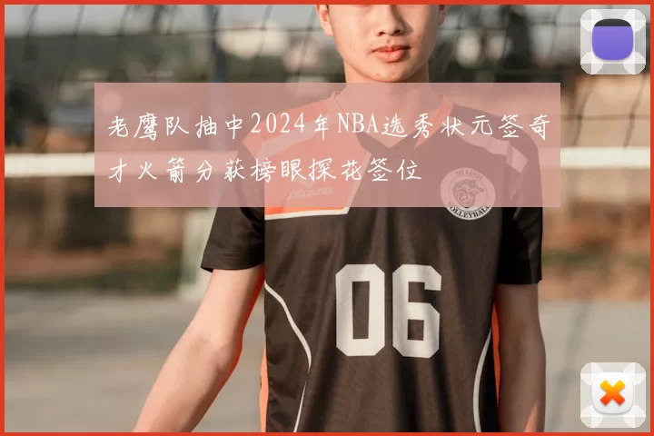 老鹰队抽中2024年NBA选秀状元签奇才火箭分获榜眼探花签位