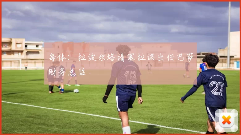 每体：拉波尔塔请塞拉诺出任巴萨财务总监