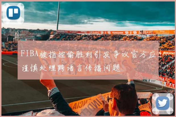 FIBA被指控偷胜利引发争议官方应谨慎处理跨语言传播问题