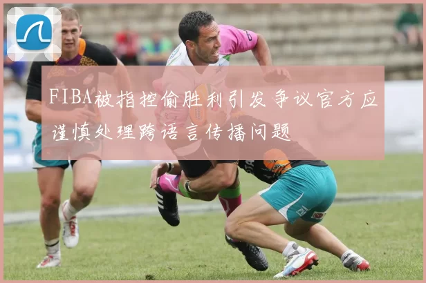 FIBA被指控偷胜利引发争议官方应谨慎处理跨语言传播问题