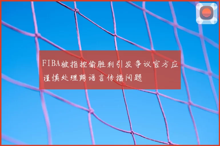 FIBA被指控偷胜利引发争议官方应谨慎处理跨语言传播问题