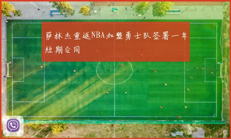 萨林杰重返NBA加盟勇士队签署一年短期合同