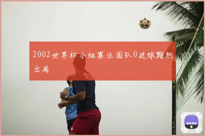 2002世界杯小组赛法国队0进球黯然出局