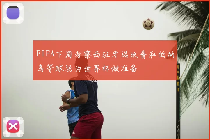FIFA下周考察西班牙诺坎普和伯纳乌等球场为世界杯做准备