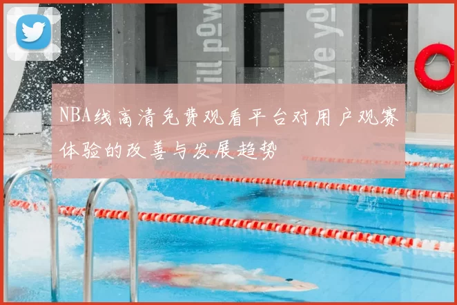 NBA线高清免费观看平台对用户观赛体验的改善与发展趋势