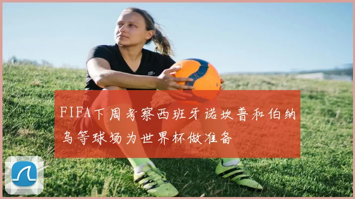 FIFA下周考察西班牙诺坎普和伯纳乌等球场为世界杯做准备
