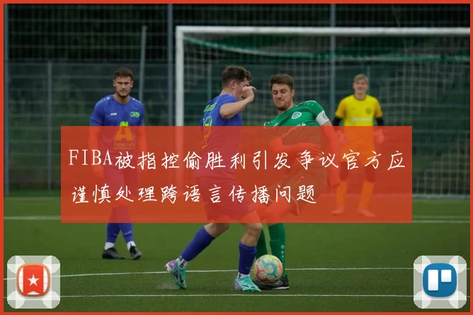 FIBA被指控偷胜利引发争议官方应谨慎处理跨语言传播问题