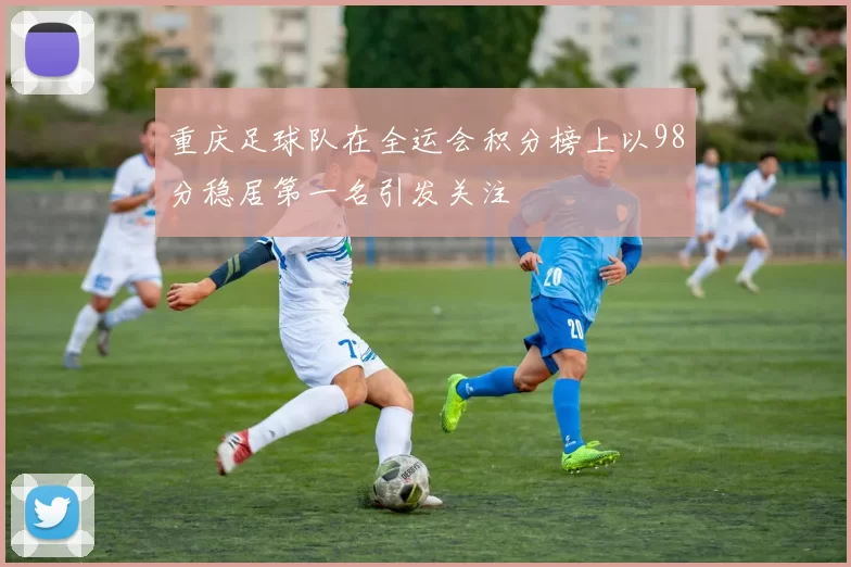 重庆足球队在全运会积分榜上以98分稳居第一名引发关注