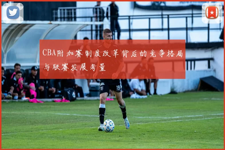 CBA附加赛制度改革背后的竞争格局与联赛发展考量