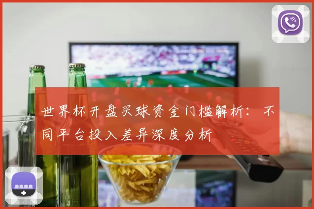 世界杯开盘买球资金门槛解析：不同平台投入差异深度分析