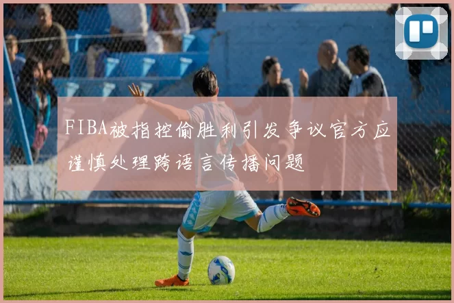 FIBA被指控偷胜利引发争议官方应谨慎处理跨语言传播问题