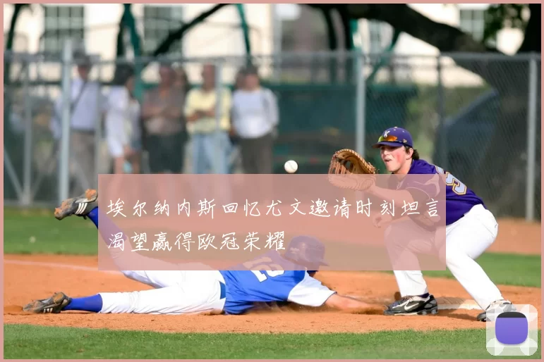 埃尔纳内斯回忆尤文邀请时刻坦言渴望赢得欧冠荣耀