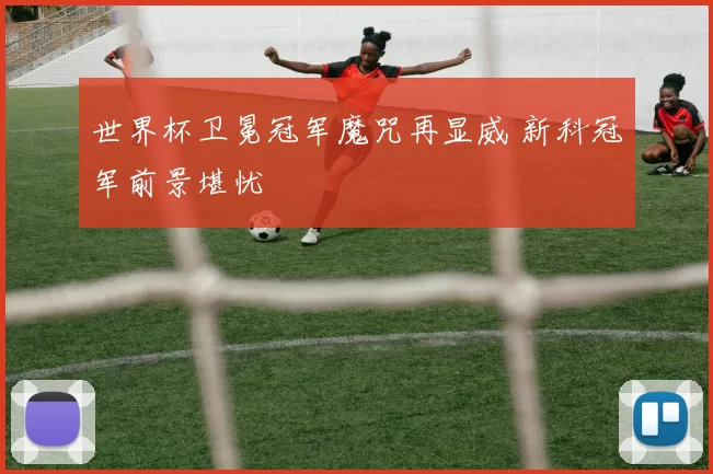 世界杯卫冕冠军魔咒再显威 新科冠军前景堪忧