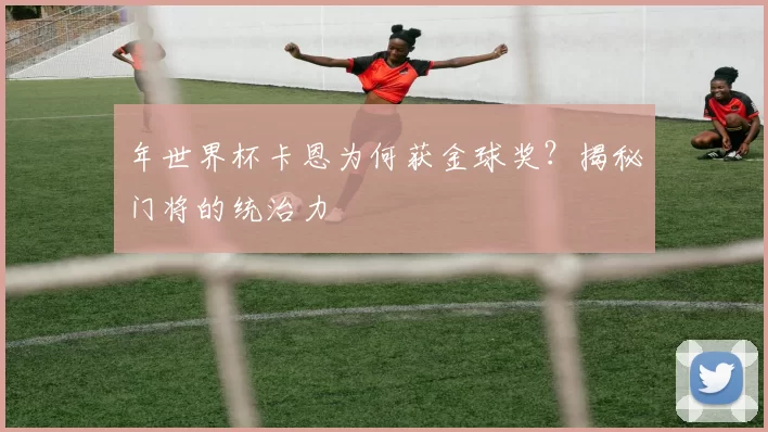 年世界杯卡恩为何获金球奖？揭秘门将的统治力