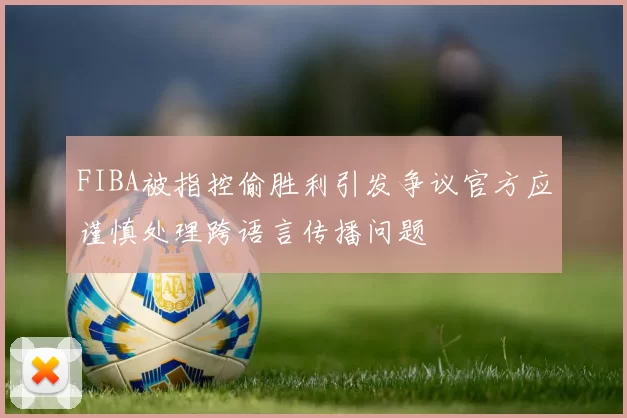 FIBA被指控偷胜利引发争议官方应谨慎处理跨语言传播问题