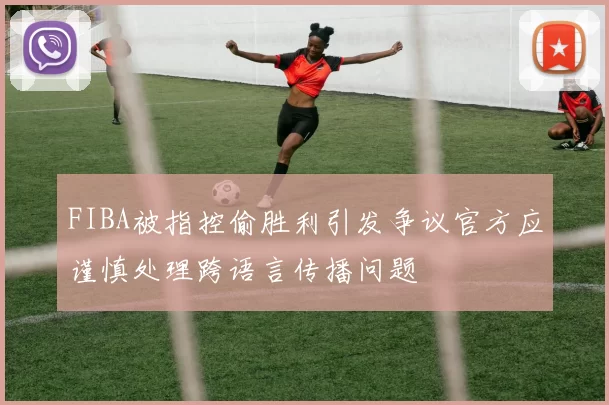 FIBA被指控偷胜利引发争议官方应谨慎处理跨语言传播问题