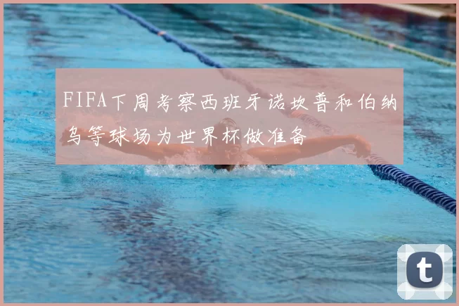 FIFA下周考察西班牙诺坎普和伯纳乌等球场为世界杯做准备
